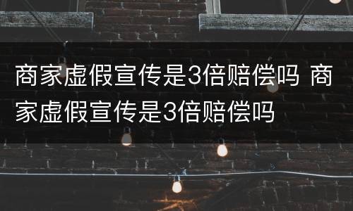 商家虚假宣传是3倍赔偿吗 商家虚假宣传是3倍赔偿吗