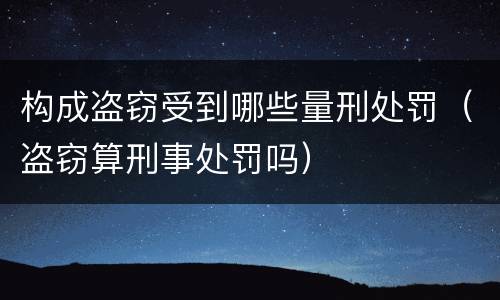 构成盗窃受到哪些量刑处罚（盗窃算刑事处罚吗）