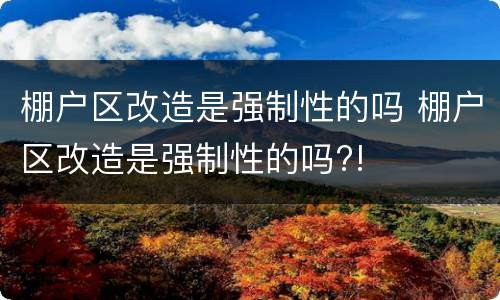 棚户区改造是强制性的吗 棚户区改造是强制性的吗?!
