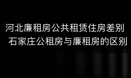 河北廉租房公共租赁住房差别 石家庄公租房与廉租房的区别