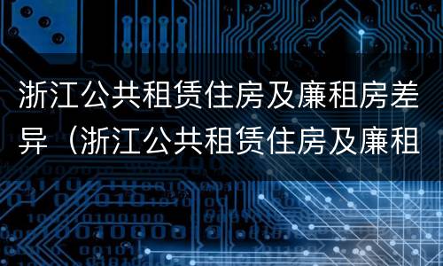 浙江公共租赁住房及廉租房差异（浙江公共租赁住房及廉租房差异大吗）