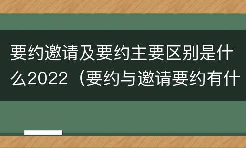 要约邀请及要约主要区别是什么2022（要约与邀请要约有什么区别）