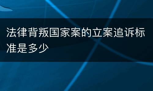 法律背叛国家案的立案追诉标准是多少