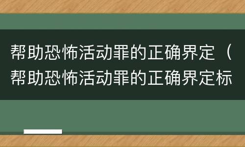 帮助恐怖活动罪的正确界定（帮助恐怖活动罪的正确界定标准）
