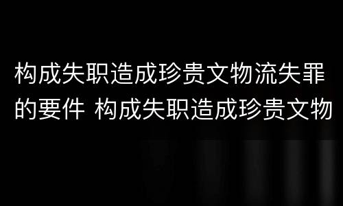 构成失职造成珍贵文物流失罪的要件 构成失职造成珍贵文物流失罪的要件是