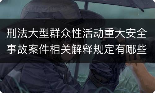 刑法大型群众性活动重大安全事故案件相关解释规定有哪些重要内容