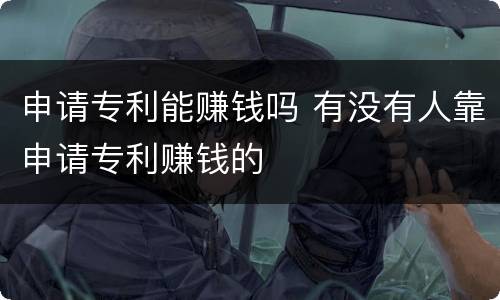 申请专利能赚钱吗 有没有人靠申请专利赚钱的