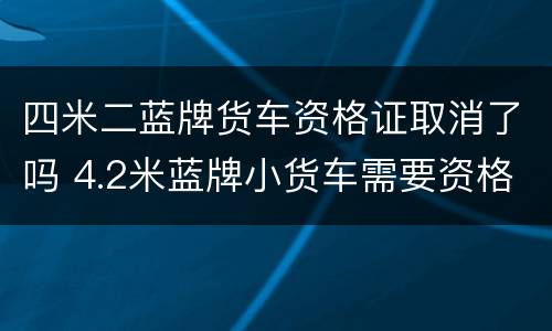 四米二蓝牌货车资格证取消了吗 4.2米蓝牌小货车需要资格证吗?