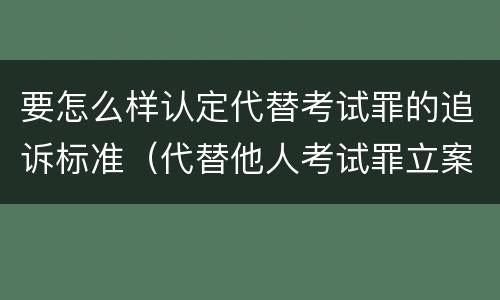 要怎么样认定代替考试罪的追诉标准（代替他人考试罪立案标准）