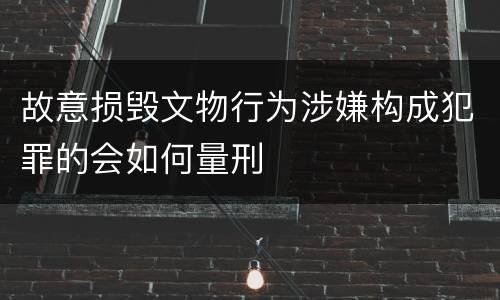 故意损毁文物行为涉嫌构成犯罪的会如何量刑