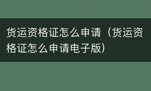 货运资格证怎么申请（货运资格证怎么申请电子版）