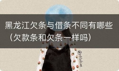 黑龙江欠条与借条不同有哪些（欠款条和欠条一样吗）