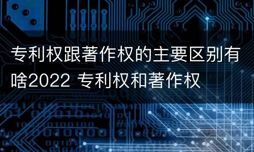 专利权跟著作权的主要区别有啥2022 专利权和著作权