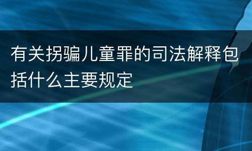 有关拐骗儿童罪的司法解释包括什么主要规定