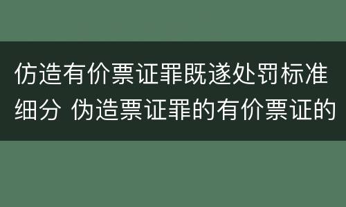 仿造有价票证罪既遂处罚标准细分 伪造票证罪的有价票证的认定