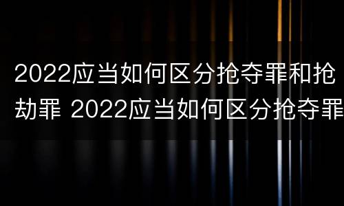 2022应当如何区分抢夺罪和抢劫罪 2022应当如何区分抢夺罪和抢劫罪呢