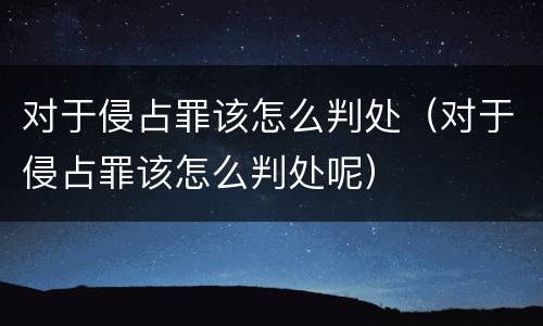 对于侵占罪该怎么判处（对于侵占罪该怎么判处呢）