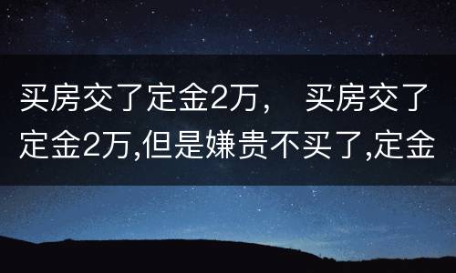 买房交了定金2万， 买房交了定金2万,但是嫌贵不买了,定金能退吗?