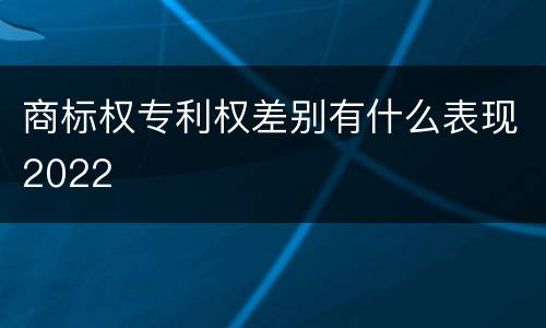商标权专利权差别有什么表现2022