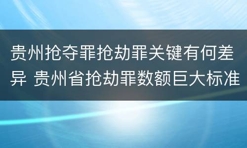 贵州抢夺罪抢劫罪关键有何差异 贵州省抢劫罪数额巨大标准