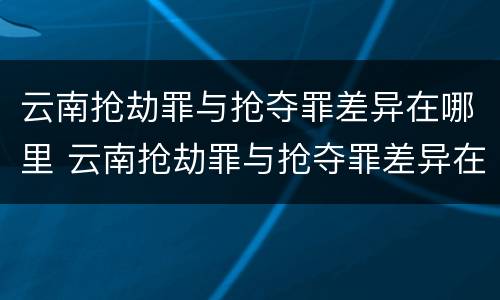 云南抢劫罪与抢夺罪差异在哪里 云南抢劫罪与抢夺罪差异在哪里查询
