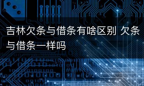 吉林欠条与借条有啥区别 欠条与借条一样吗