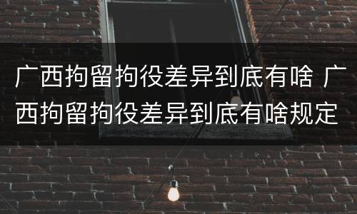 广西拘留拘役差异到底有啥 广西拘留拘役差异到底有啥规定