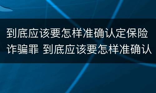到底应该要怎样准确认定保险诈骗罪 到底应该要怎样准确认定保险诈骗罪呢