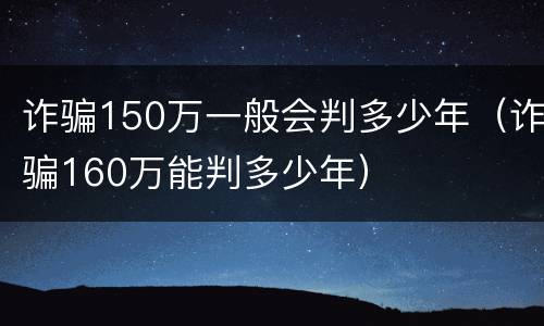 诈骗150万一般会判多少年（诈骗160万能判多少年）
