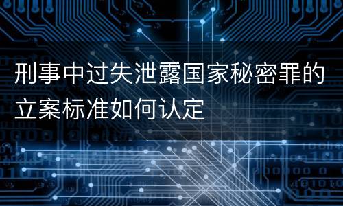 刑事中过失泄露国家秘密罪的立案标准如何认定