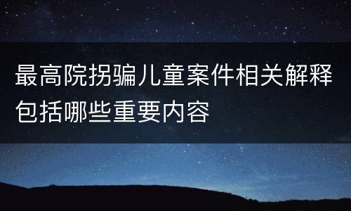 最高院拐骗儿童案件相关解释包括哪些重要内容