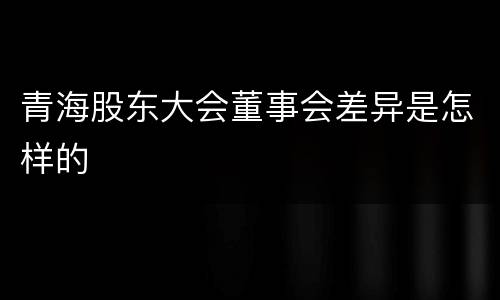 青海股东大会董事会差异是怎样的