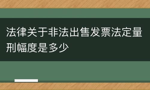 法律关于非法出售发票法定量刑幅度是多少