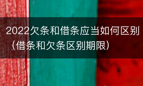 2022欠条和借条应当如何区别（借条和欠条区别期限）