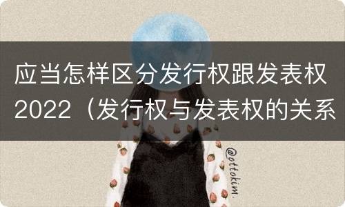应当怎样区分发行权跟发表权2022（发行权与发表权的关系）