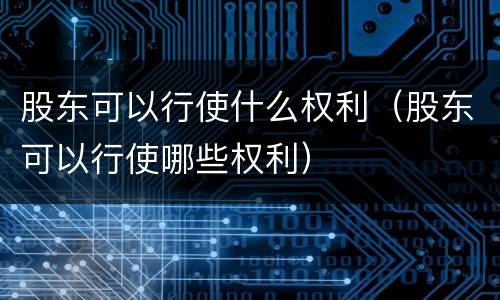 股东可以行使什么权利（股东可以行使哪些权利）