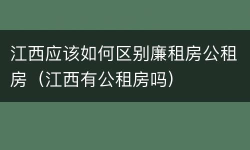 江西应该如何区别廉租房公租房（江西有公租房吗）