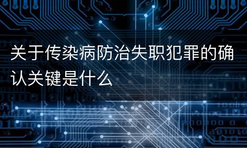 关于传染病防治失职犯罪的确认关键是什么