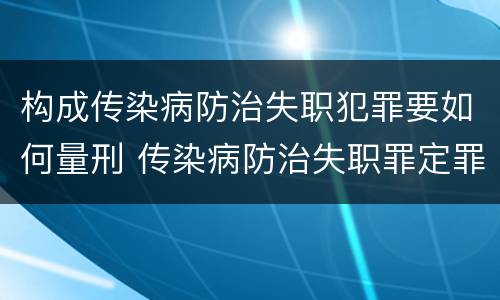 构成传染病防治失职犯罪要如何量刑 传染病防治失职罪定罪