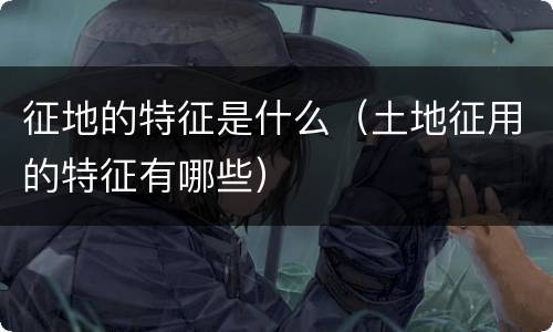 征地的特征是什么（土地征用的特征有哪些）