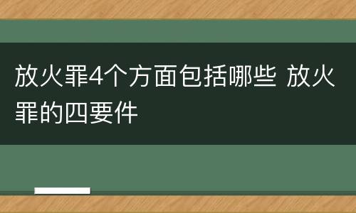放火罪4个方面包括哪些 放火罪的四要件