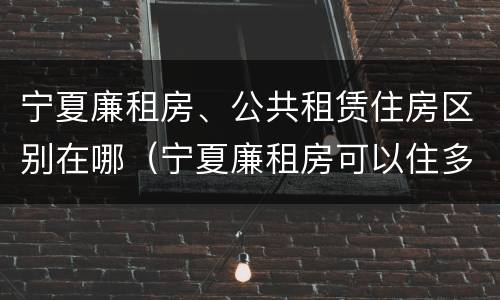 宁夏廉租房、公共租赁住房区别在哪（宁夏廉租房可以住多久）