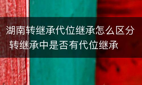 湖南转继承代位继承怎么区分 转继承中是否有代位继承