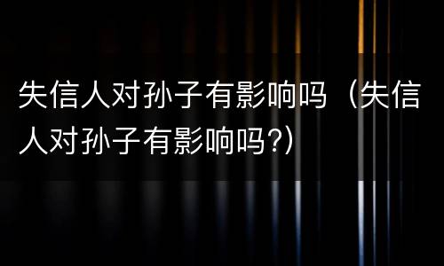 失信人对孙子有影响吗（失信人对孙子有影响吗?）