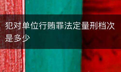 犯对单位行贿罪法定量刑档次是多少