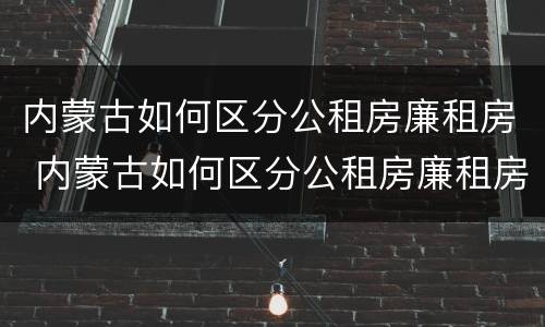 内蒙古如何区分公租房廉租房 内蒙古如何区分公租房廉租房的