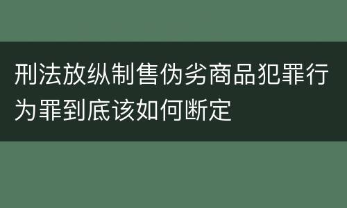 刑法放纵制售伪劣商品犯罪行为罪到底该如何断定