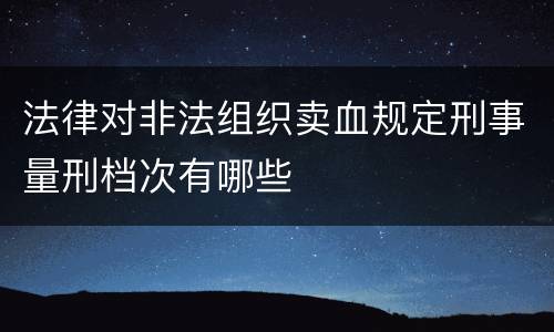 法律对非法组织卖血规定刑事量刑档次有哪些