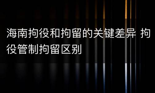 海南拘役和拘留的关键差异 拘役管制拘留区别