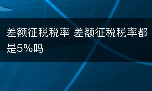 差额征税税率 差额征税税率都是5%吗